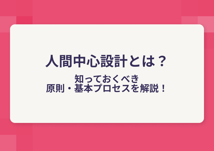 人間中心設計とは？知っておくべき原則・基本プロセスを解説