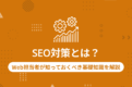 SEO対策とは？Web担当者が知っておくべき基礎知識を解説