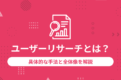 ユーザーリサーチとは？具体的な手法と全体像を解説