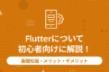 Flutterについて初心者向けに解説！基礎知識・メリット・デメリット