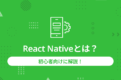 React Nativeとは？初心者向けに解説！