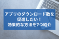 アプリのダウンロード数を促進したい！効果的な方法を7つ紹介